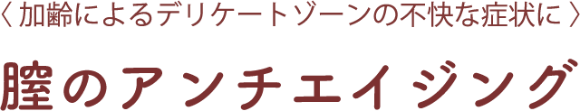 ＜加齢によるデリケートゾーンの不快な病状に＞膣のアンチエイジング